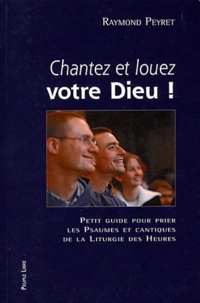 Raymond Peyret - Chantez et louez votre Dieu ! - Petit guide pour prier les psaumes et cantiques de la liturgie des heures.