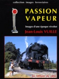 Jean-Louis Vuille - Passion vapeur. - Images d'une époque révolue.