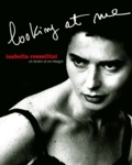 Isabella Rossellini et  Collectif - Looking At Me. Isabella Rosselini En Textes Et En Images.