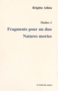 Brigitte Athéa - Théâtre - Volume 2, Fragments pour un duo ; Natures mortes.