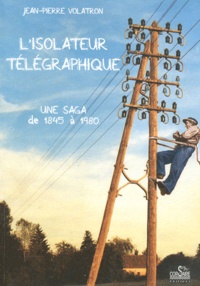 Jean-Pierre Volatron - L'isolateur télégraphique - Une saga : de 1845 à 1980.