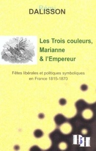 Rémi Dalisson - Les Trois couleurs, Marianne et l'Empereur - Fêtes libérales et politiques symboliques en France 1815-1870.