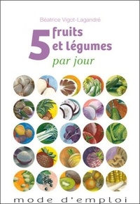 Béatrice Vigot-Lagandré - 5 fruits et légumes par jour - Mode d'emploi.