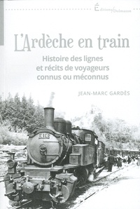 Jean-Marc Gardès - L'ardèche en train - Histoire des lignes et récits de voyageurs connus ou méconnus.