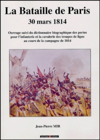 Jean-Pierre Mir - 30 mars 1814 La bataille de Paris - Suivi du dictionnaire des pertes pour l'infanterie et la cavalerie de ligne pendant la campagne de1814.