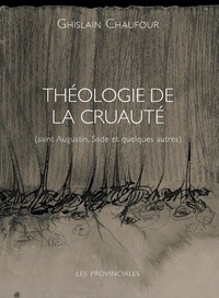 Ghislain Chaufour - Théologie de la cruauté - Saint Augustin, Sade et quelques autres.