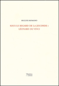 Hugues Romano - Sous Le Regard De La Joconde : Leonard De Vinci.