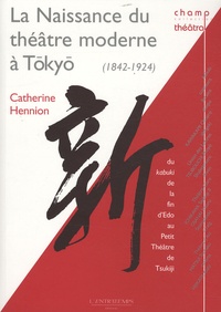 Catherine Hennion - La Naissance du théâtre moderne à Tokyo (1842-1924) - Du kabuki de la fin d'Edo au Petit Théâtre de Tsukiji.
