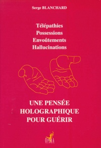 Serge Blanchard - Une pensée holographique pour guérir - Télépathies, Possessions, Envoûtements, Hallucinations.
