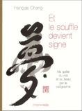 François Cheng - Et Le Souffle Devient Signe. Ma Quete Du Vrai Et Du Beau Par La Calligraphie.