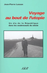 Jean-Pierre Lussan - Voyage au bout de l'utopie - Un élu de la République dans les soubresauts du siècle.