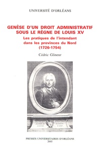 Cédric Glineur - Genèse d'un droit administratif sous le règne de Louis XV - Les pratiques de l'intendant dans les provinces du Nord (1726-1754).