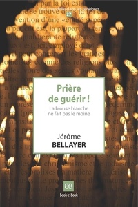 Jérôme Bellayer - Prière de guérir ! - La blouse blanche ne fait pas le moine.