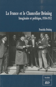 Franziska Brüning - La France et le Chancelier Brüning - Imaginaire et politique, 1930-1932.