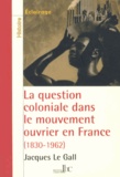Jacques Le Gall - La question coloniale dans le mouvement ouvrier en France - De la conquête de l'Algérie (1830) aux indépendances africaines (1962).