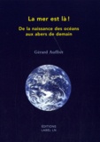 Gérard Auffret - La mer est là ! - De la naissance des océans aux abers de demain.