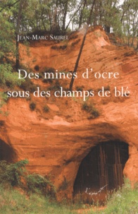 Jean-Marc Saurel - Des mines d'ocre sous des champs de blé - Voyage dans le temps autour des mines d'ocre de Vaucluse.
