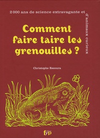 Christophe Recoura - Comment faire taire les grenouilles ? - 2000 Ans de science extravagante et d'animaux curieux.