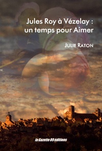 Julie Raton - Jules Roy à Vézelay : un temps pour aimer.