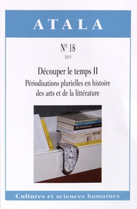 Michèle Rosellini et Alain Trouvé - Atala N° 18/2015 : Découper le temps - Volume 2, Périodisations plurielles en histoire des arts et de la littérature.