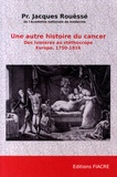 Jacques Rouëssé - Une autre histoire du cancer - Des Lumières au stéthoscope, Europe, 1750-1816.