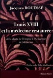 Jacques Rouëssé - Louis XVIII et la médecine restaurée de la chute de l'Empire à l'Académie de Médecine.