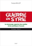 François Belliot - Guerre en Syrie - Volume 1, Le mensonge organisé des médias et des politiques français.