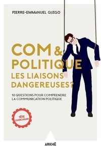 Pierre-Emmanuel Guigo - Com et politique, les liaisons dangereuses ? - 10 questions pour comprendre la communication politique.