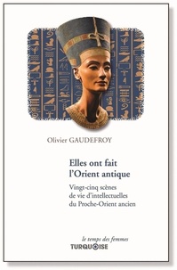 Olivier Gaudefroy - Elles ont fait l'Orient antique - Vingt-cinq scènes de vie d'intellectuelles du Proche-Orient ancien.