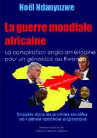 Noël Ndanyuzwe - La guerre mondiale africaine - La conspiration anglo-américaine pour un génocide au Rwanda. Enquête dans les archives secrètes de l'armée ougandaise.
