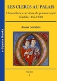 Amaia Arizaleta - Les clercs au palais - Chancellerie et écriture du pouvoir royal (Castille, 1157-1230).