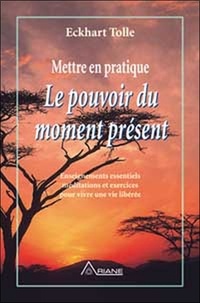 Eckhart Tolle - Mettre En Pratique Le Pouvoir Du Moment Present. Enseignement Essentiels Meditations Et Exercices Pour Jouir D'Une Vie Liberee.