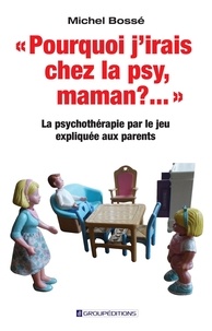 Michel Bossé - "Pourquoi j'irais chez la psy, maman ?..." - La psychothérapie par le jeu expliquée aux parents.