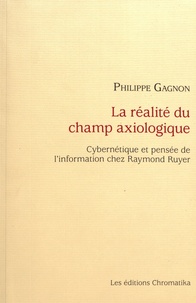 Philippe Gagnon - La réalité du champ axiologique - Cybernétique et pensée de l'information chez Raymond Ruyer.