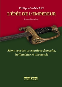 Philippe Yannart - L'épée de l'empereur - Mons sous les occupations française, hollandaise et allemande.