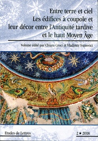 Chiara Croci et Vladimir Ivanovici - Etudes de Lettres N° 307/2018 : Entre terre et ciel - Les édifices à coupole et leur décor entre l'Antiquité tardive et le haut Moyen Age.