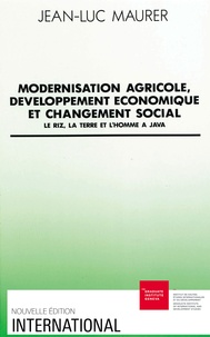 Jean-Luc Maurer - Modernisation agricole, développement économique et changement social - Le riz, la terre et l'homme à Java.