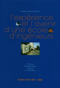 Pierre-Marie Guéritey - L'Experience Et L'Avenir D'Une Ecole Ingenieurs. L'Ecole Catholique D'Arts Et Metiers, Ecam Lyon, 1900-2000.