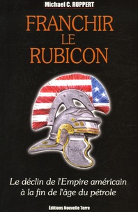 Michael-C Ruppert - Franchir le Rubicon - Tome 1, Le déclin de l'Empire américain à la fin de l'âge du pétrole.