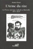 Robert Rossi - L'Arme du rire - La presse satirique radicale à Marseille face à la République monarchiste (1871-1879).