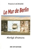Francis Lachaise - Le Mur de Berlin, abrégé d'histoire.