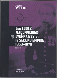 Aimé Imbert - Les Loges maçonniques lyonnaises et le Second Empire - 1850-1870.
