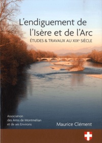 Maurice Clément - L'endiguement de l'Isère et de l'Arc - Etudes & travaux au XIXe siècle.