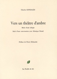 Charles Gonzalès - Vers un théâtre d'ambre - Récit d'une trilogie.
