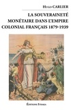 Hugo Carlier - La souveraineté monétaire dans l'empire colonial français 1879-1939.