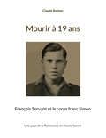 Claude Barbier - Mourir à 19 ans - François Servant et le corps franc Simon.