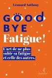Léonard Anthony - Goodbye Fatigue ! - L’art de ne plus subir sa fatigue et celle des autres.
