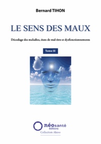 Bernard Tihon - Le sens des maux - Tome 3, Décodage des maladies, états de mal-être et dysfonctionnements.