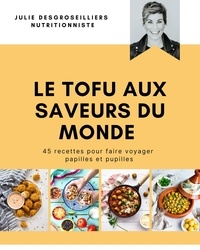 Julie DesGroseilliers - LE TOFU AUX SAVEURS DU MONDE - 45 recette pour faire voyager papilles et pupilles.