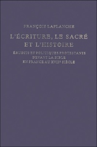François Laplanche - L'Ecriture, le Sacré et l'Histoire - Erudits et politiques protestants devant la Bible en France au XVIIe siècle.